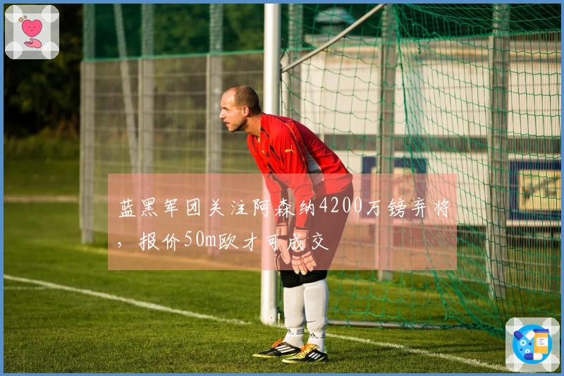 蓝黑军团关注阿森纳4200万镑弃将，报价50m欧才可成交