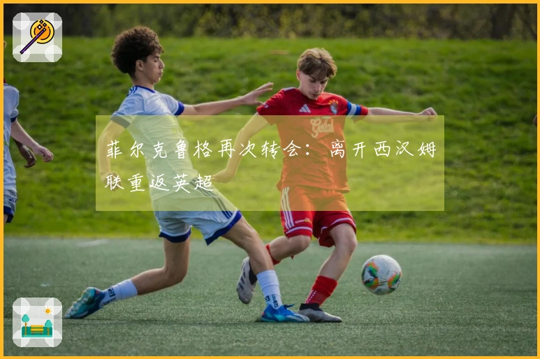 菲尔克鲁格再次转会：离开西汉姆联重返英超