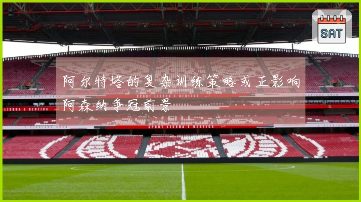 阿尔特塔的复杂训练策略或正影响阿森纳争冠前景