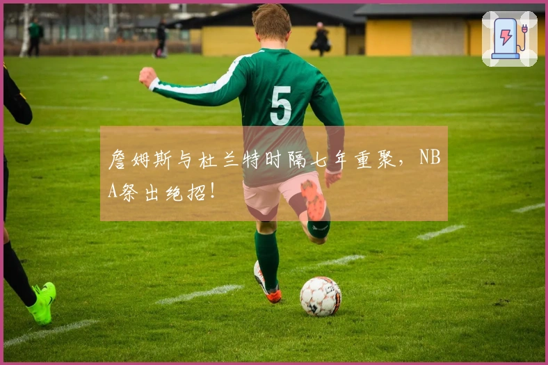 詹姆斯与杜兰特时隔七年重聚，NBA祭出绝招！