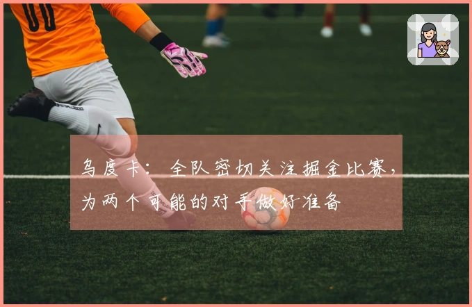 乌度卡：全队密切关注掘金比赛，为两个可能的对手做好准备