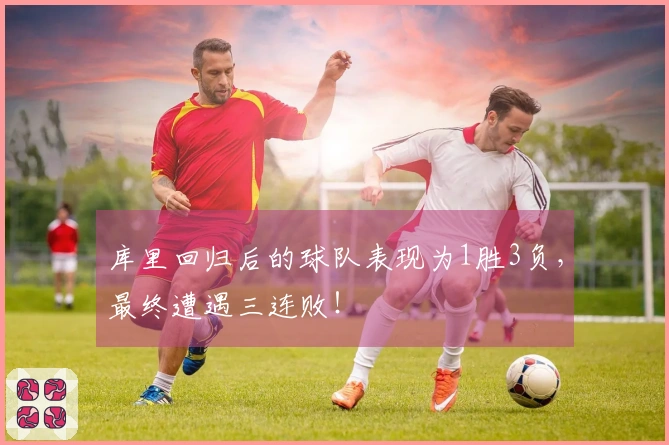 库里回归后的球队表现为1胜3负，最终遭遇三连败！