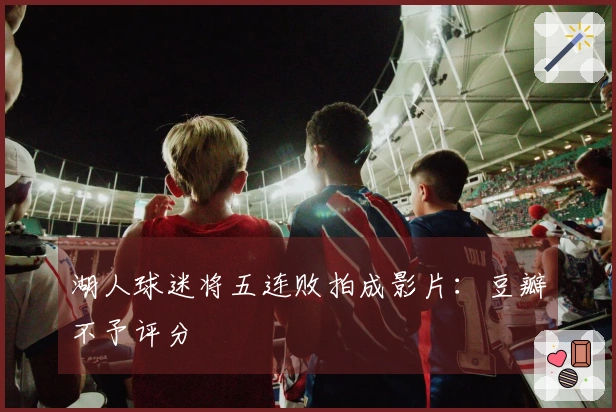 湖人球迷将五连败拍成影片：豆瓣不予评分