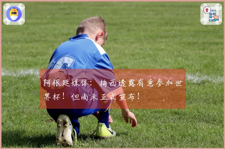 阿根廷媒体：梅西透露有意参加世界杯！但尚未正式宣布！