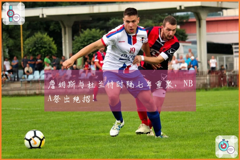 詹姆斯与杜兰特时隔七年重聚，NBA祭出绝招！