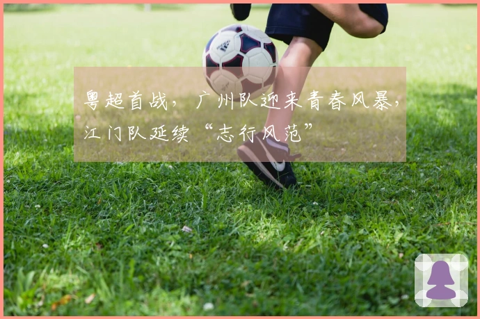 粤超首战，广州队迎来青春风暴，江门队延续“志行风范”
