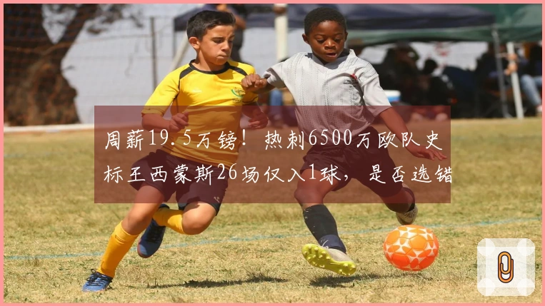 周薪19.5万镑！热刺6500万欧队史标王西蒙斯26场仅入1球，是否选错人？