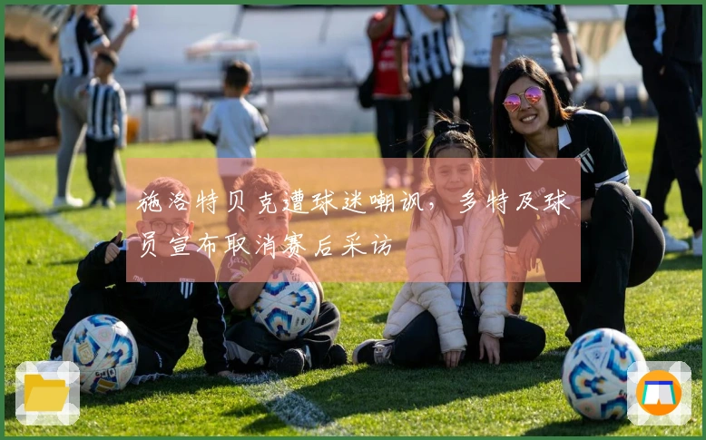 施洛特贝克遭球迷嘲讽，多特及球员宣布取消赛后采访