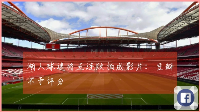 湖人球迷将五连败拍成影片：豆瓣不予评分