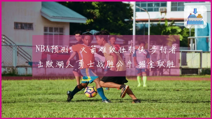 NBA预测：火箭难敌独行侠 步行者击败湖人 勇士战胜公牛 掘金取胜太阳