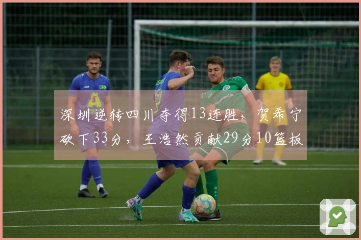 深圳逆转四川夺得13连胜，贺希宁砍下33分，王浩然贡献29分10篮板