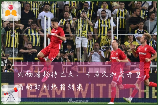 利物浦期待已久，卡马文加离开皇马的时刻终将到来