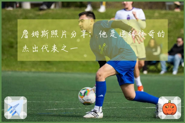 詹姆斯照片分享：他是逆转传奇的杰出代表之一