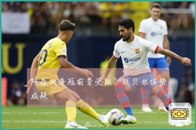 阿森纳争冠前景受阻？廷贝尔伤势成疑