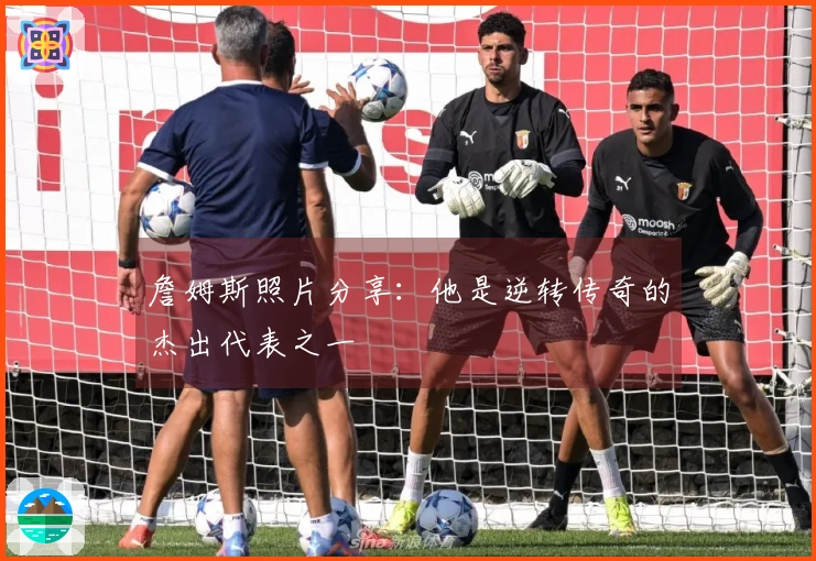 詹姆斯照片分享：他是逆转传奇的杰出代表之一