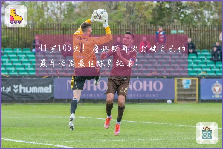 41岁105天!詹姆斯再次打破自己的最年长周最佳球员纪录!