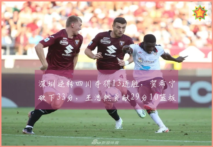 深圳逆转四川夺得13连胜，贺希宁砍下33分，王浩然贡献29分10篮板