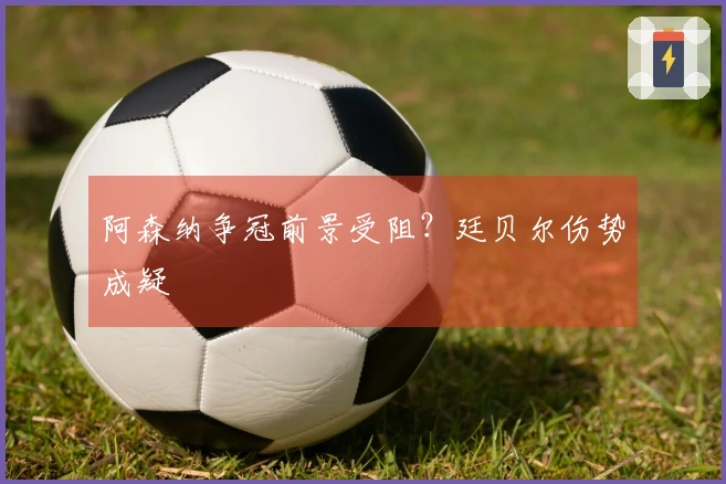 阿森纳争冠前景受阻？廷贝尔伤势成疑