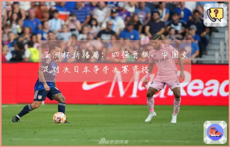 亚洲杯新格局：四强晋级，中国女足对决日本争夺决赛资格