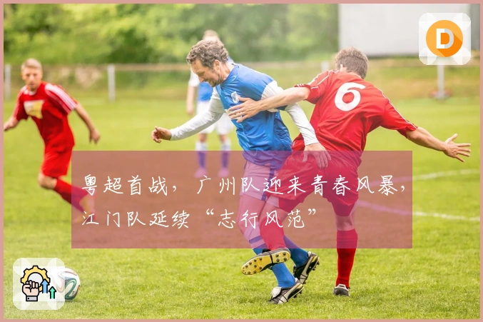 粤超首战，广州队迎来青春风暴，江门队延续“志行风范”